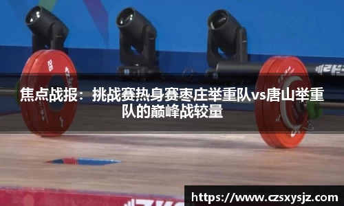焦点战报：挑战赛热身赛枣庄举重队vs唐山举重队的巅峰战较量