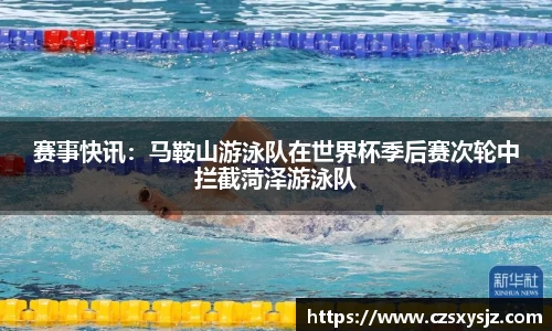 赛事快讯：马鞍山游泳队在世界杯季后赛次轮中拦截菏泽游泳队