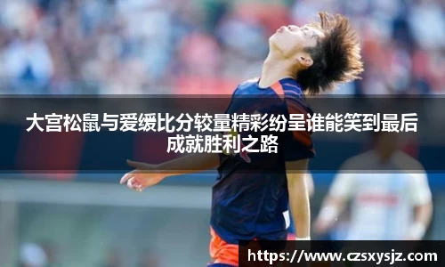 大宫松鼠与爱缓比分较量精彩纷呈谁能笑到最后成就胜利之路